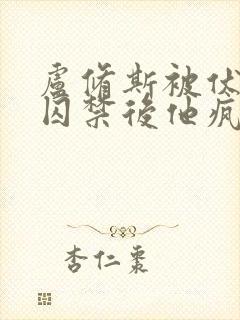 卢修斯被伏地魔囚禁后他疯了小说