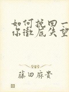 如何挽回一个对你彻底失望的男人