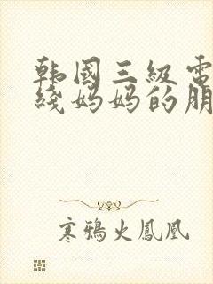 韩国三级电影在线妈妈的朋友