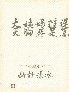 大姨妈推迟第二天胸疼是怎么回事封面