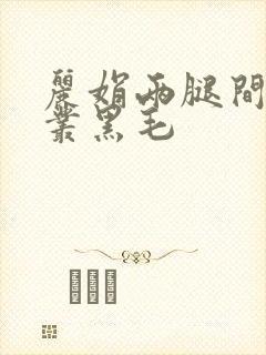 丽娟两腿间一大丛黑毛
