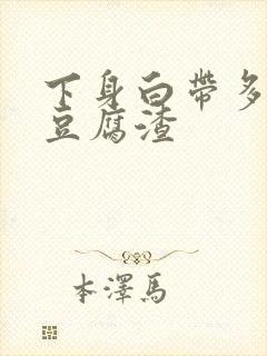 下身白带多的像豆腐渣