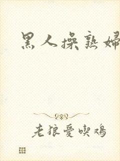 黑人操熟妇逼逼