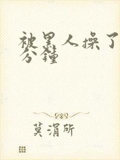 被黑人操了三十分钟