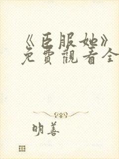 《臣服她》短剧免费观看全集