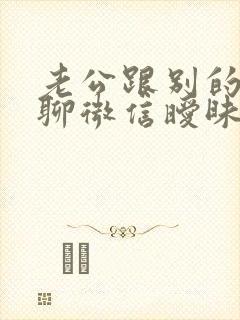 老公跟别的女人聊微信暧昧怎么办