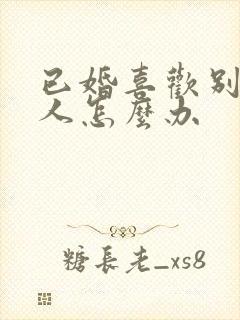 已婚喜欢别的男人怎么办