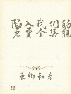 陷入我们的热恋免费全集观看高清