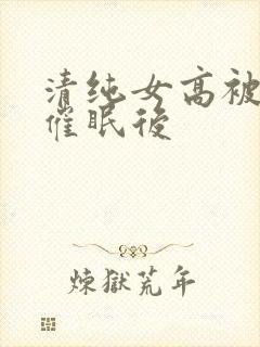 清纯女高被姐夫催眠后