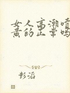 女人高潮喷水是黄的正常吗