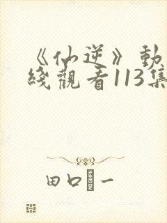 《仙逆》动漫在线观看113集封面