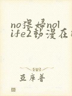 no猥妇nolife2动漫在线观看