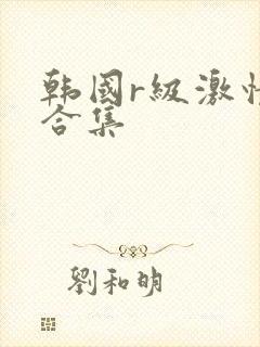 韩国r级激情大合集