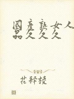 国产熟女人妻精品久久久