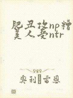 肥丑攻np糟蹋美人受ntr