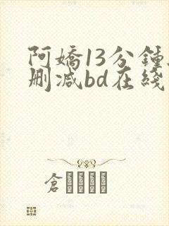 阿娇13分钟无删减bd在线播放