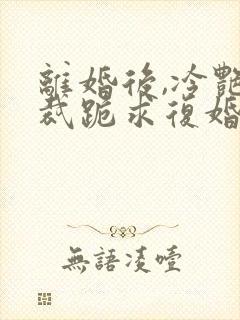 离婚后,冷艳总裁跪求复婚免费看封面