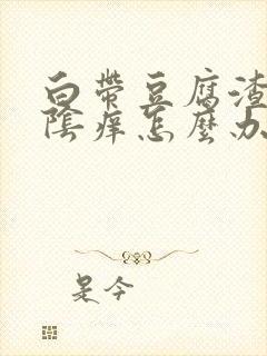 白带豆腐渣状外阴痒怎么办