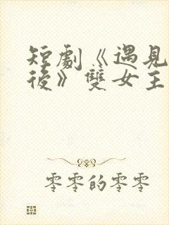 短剧《遇见你之后》双女主在线观看