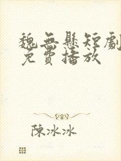 魏无悬短剧全集免费播放