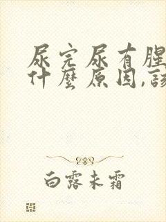 尿完尿有腥臭味什么原因,该吃什么药