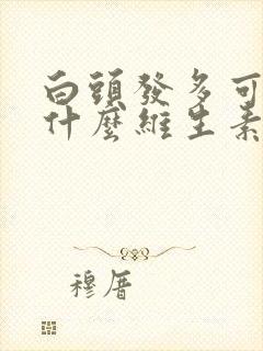 白头发多可以吃什么维生素