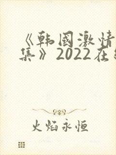 《韩国激情大合集》2022在线观看