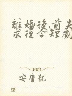 离婚后,前夫跪求复合短剧免费观看