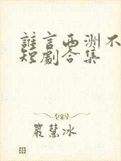 谁言西洲不知意短剧合集