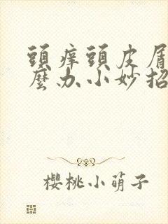 头痒头皮屑多怎么办小妙招