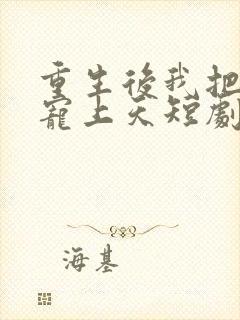 重生后我把老婆宠上天短剧免费观看