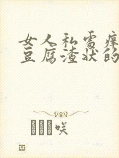 女人私处痒还有豆腐渣状的东西是怎么回事