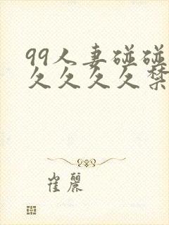 99人妻碰碰碰久久久久禁片