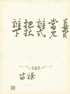 谁把谁当真漫画下拉式免费观看