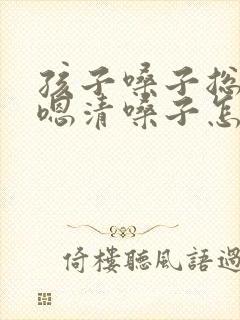 孩子嗓子总是嗯嗯清嗓子怎么办