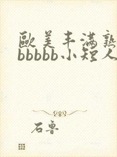 欧美丰满熟妇bbbbbb小短人