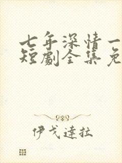 七年深情一朝尽短剧全集免费观看