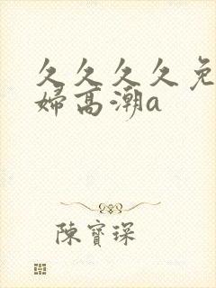 久久久久免费少妇高潮a