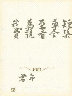 我为至尊短剧免费观看全集完整版