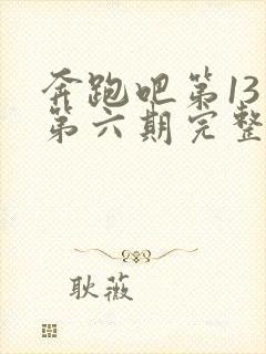 奔跑吧第13季第六期完整版