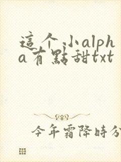 这个小alpha有点甜txt