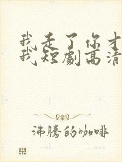 我走了你才说爱我短剧高清观看