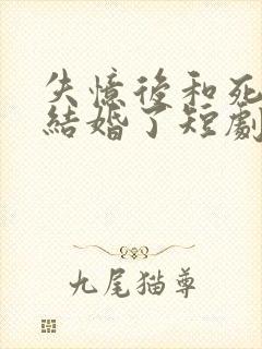 失忆后和死对头结婚了短剧