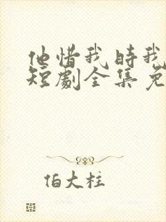 他惜我时我别离短剧全集免费观看封面