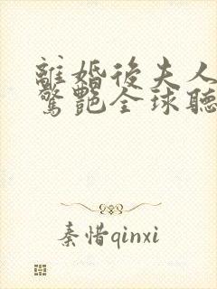 离婚后夫人携崽惊艳全球听说小说