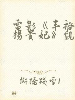 电影《丰裕纵满杨贵妃》观看完整版