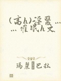 (高h)淫医……催眠h文