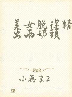 美女脱得精光露出两奶头