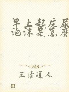 早上起床尿黄有泡沫是怎么回事