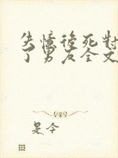 失忆后死对头成了男友全文免费阅读